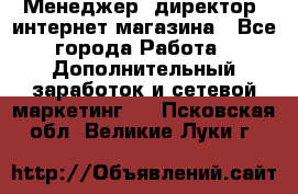 Менеджер (директор) интернет-магазина - Все города Работа » Дополнительный заработок и сетевой маркетинг   . Псковская обл.,Великие Луки г.